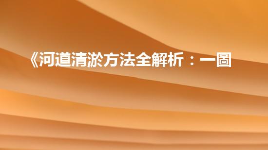 《河道清淤方法全解析：一圖讀懂清淤技術(shù)，助力河道暢通！》